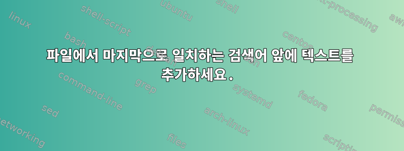 파일에서 마지막으로 일치하는 검색어 앞에 텍스트를 추가하세요.