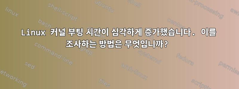 Linux 커널 부팅 시간이 심각하게 증가했습니다. 이를 조사하는 방법은 무엇입니까?