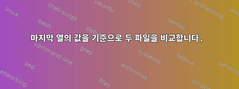 마지막 열의 값을 기준으로 두 파일을 비교합니다.