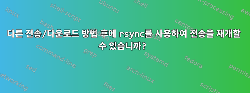 다른 전송/다운로드 방법 후에 rsync를 사용하여 전송을 재개할 수 있습니까?