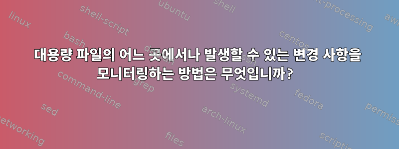 대용량 파일의 어느 곳에서나 발생할 수 있는 변경 사항을 모니터링하는 방법은 무엇입니까?