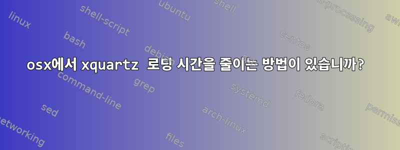 osx에서 xquartz 로딩 시간을 줄이는 방법이 있습니까?