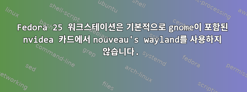 Fedora 25 워크스테이션은 기본적으로 gnome이 포함된 nvidea 카드에서 nouveau's wayland를 사용하지 않습니다.