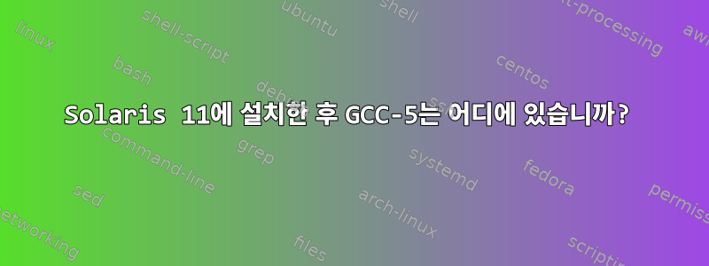 Solaris 11에 설치한 후 GCC-5는 어디에 있습니까?