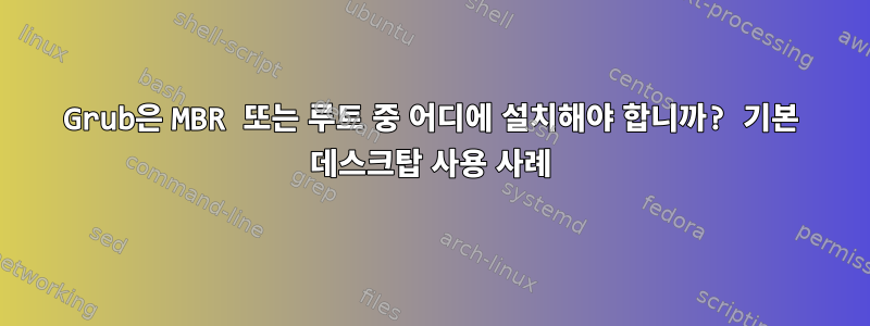 Grub은 MBR 또는 루트 중 어디에 설치해야 합니까? 기본 데스크탑 사용 사례