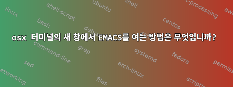 osx 터미널의 새 창에서 EMACS를 여는 방법은 무엇입니까?