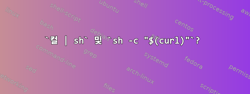 `컬 | sh` 및 `sh -c "$(curl)"`?