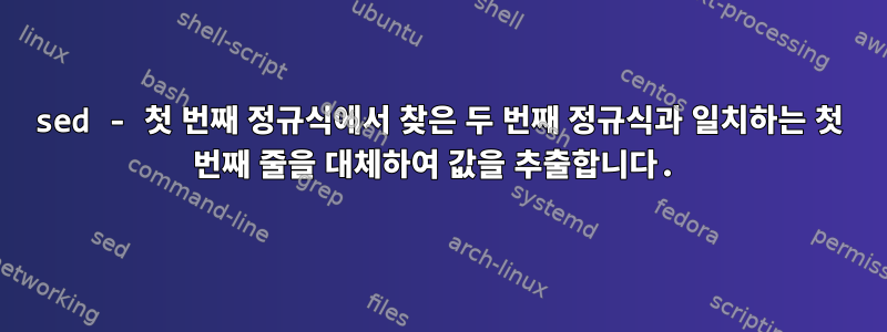 sed - 첫 번째 정규식에서 찾은 두 번째 정규식과 일치하는 첫 번째 줄을 대체하여 값을 추출합니다.