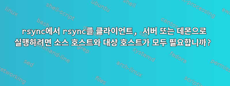 rsync에서 rsync를 클라이언트, 서버 또는 데몬으로 실행하려면 소스 호스트와 대상 호스트가 모두 필요합니까?