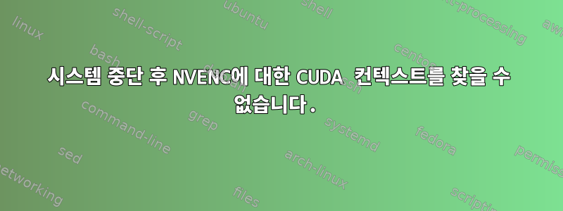 시스템 중단 후 NVENC에 대한 CUDA 컨텍스트를 찾을 수 없습니다.