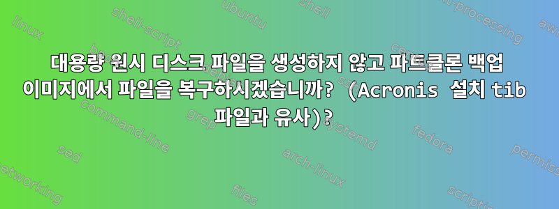 대용량 원시 디스크 파일을 생성하지 않고 파트클론 백업 이미지에서 파일을 복구하시겠습니까? (Acronis 설치 tib 파일과 유사)?