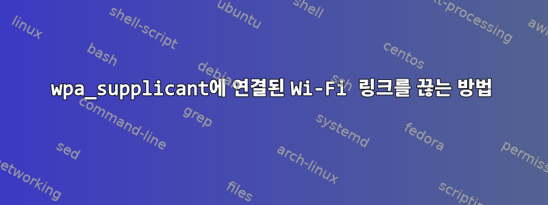 wpa_supplicant에 연결된 Wi-Fi 링크를 끊는 방법