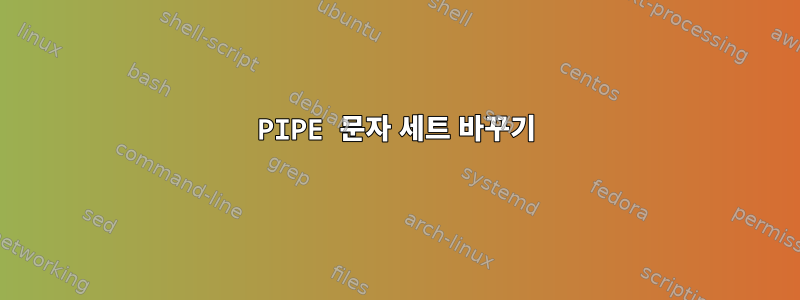 PIPE 문자 세트 바꾸기