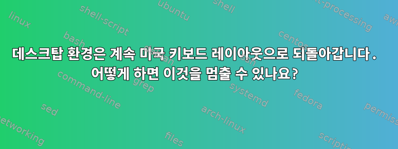 데스크탑 환경은 계속 미국 키보드 레이아웃으로 되돌아갑니다. 어떻게 하면 이것을 멈출 수 있나요?