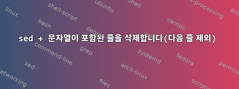 sed + 문자열이 포함된 줄을 삭제합니다(다음 줄 제외)