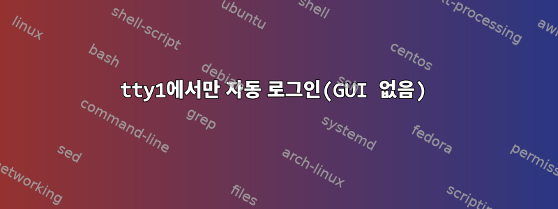 tty1에서만 자동 로그인(GUI 없음)