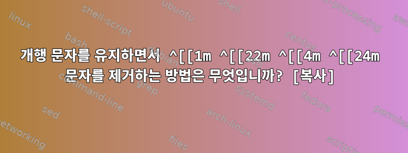 개행 문자를 유지하면서 ^[[1m ^[[22m ^[[4m ^[[24m 문자를 제거하는 방법은 무엇입니까? [복사]