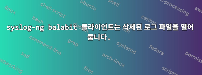 syslog-ng balabit 클라이언트는 삭제된 로그 파일을 열어 둡니다.