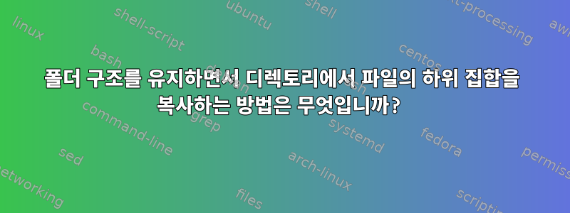 폴더 구조를 유지하면서 디렉토리에서 파일의 하위 집합을 복사하는 방법은 무엇입니까?