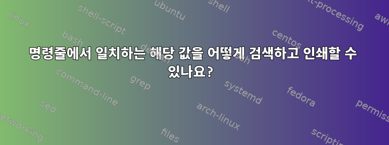 명령줄에서 일치하는 해당 값을 어떻게 검색하고 인쇄할 수 있나요?