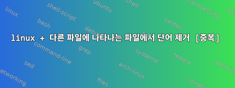 linux + 다른 파일에 나타나는 파일에서 단어 제거 [중복]