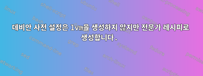 데비안 사전 설정은 lvm을 생성하지 않지만 전문가 레시피로 생성합니다.