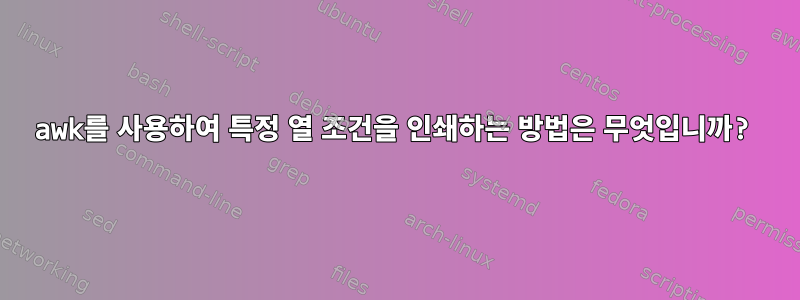 awk를 사용하여 특정 열 조건을 인쇄하는 방법은 무엇입니까?