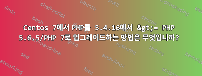 Centos 7에서 PHP를 5.4.16에서 &gt;= PHP 5.6.5/PHP 7로 업그레이드하는 방법은 무엇입니까?