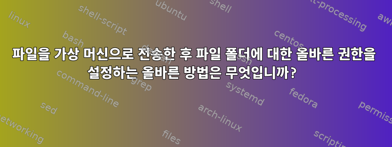 파일을 가상 머신으로 전송한 후 파일 폴더에 대한 올바른 권한을 설정하는 올바른 방법은 무엇입니까?