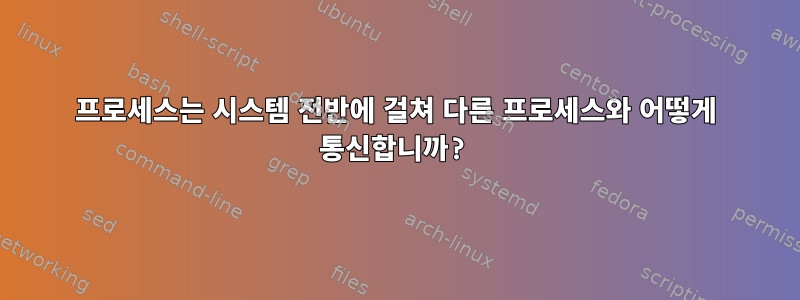 프로세스는 시스템 전반에 걸쳐 다른 프로세스와 어떻게 통신합니까?