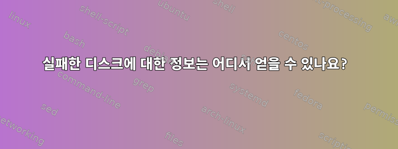 실패한 디스크에 대한 정보는 어디서 얻을 수 있나요?