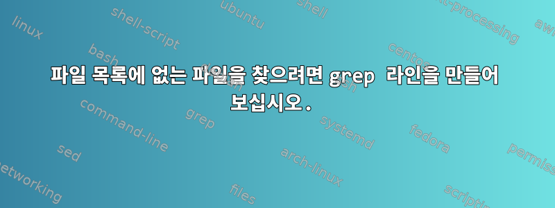 파일 목록에 없는 파일을 찾으려면 grep 라인을 만들어 보십시오.