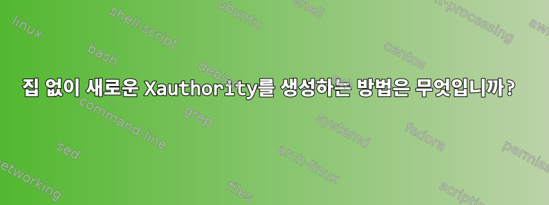 집 없이 새로운 Xauthority를 ​​생성하는 방법은 무엇입니까?