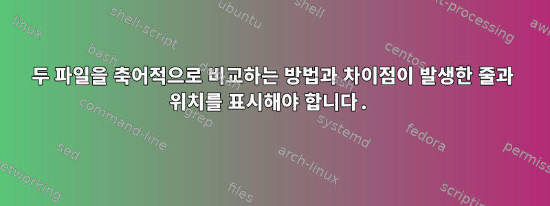 두 파일을 축어적으로 비교하는 방법과 차이점이 발생한 줄과 위치를 표시해야 합니다.