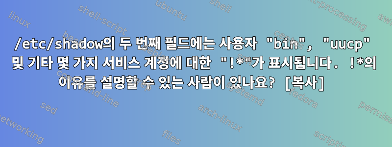 /etc/shadow의 두 번째 필드에는 사용자 "bin", "uucp" 및 기타 몇 가지 서비스 계정에 대한 "!*"가 표시됩니다. !*의 이유를 설명할 수 있는 사람이 있나요? [복사]