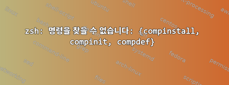 zsh: 명령을 찾을 수 없습니다: {compinstall, compinit, compdef}