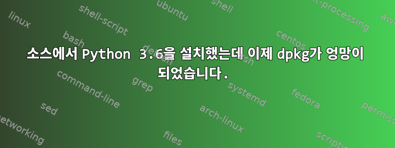 소스에서 Python 3.6을 설치했는데 이제 dpkg가 엉망이 되었습니다.