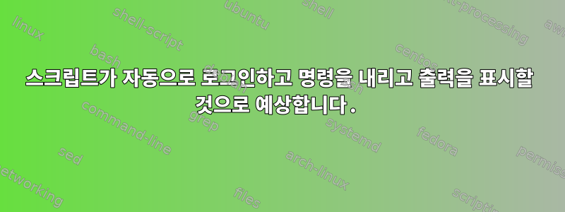 스크립트가 자동으로 로그인하고 명령을 내리고 출력을 표시할 것으로 예상합니다.