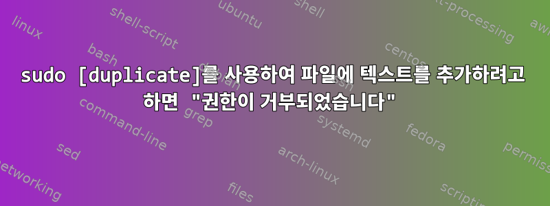 sudo [duplicate]를 사용하여 파일에 텍스트를 추가하려고 하면 "권한이 거부되었습니다"