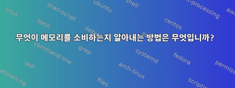 무엇이 메모리를 소비하는지 알아내는 방법은 무엇입니까?