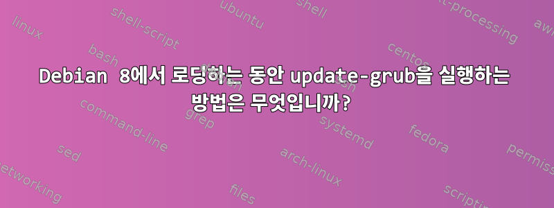 Debian 8에서 로딩하는 동안 update-grub을 실행하는 방법은 무엇입니까?