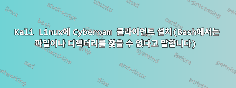 Kali Linux에 Cyberoam 클라이언트 설치(Bash에서는 파일이나 디렉터리를 찾을 수 없다고 말합니다)