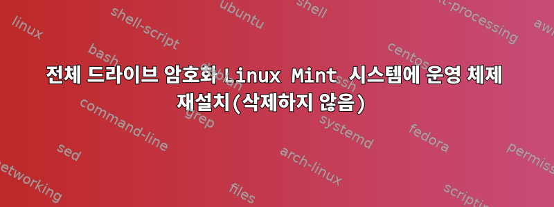 전체 드라이브 암호화 Linux Mint 시스템에 운영 체제 재설치(삭제하지 않음)