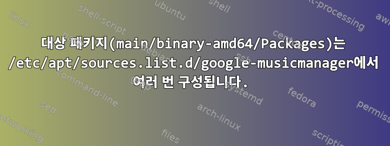 대상 패키지(main/binary-amd64/Packages)는 /etc/apt/sources.list.d/google-musicmanager에서 여러 번 구성됩니다.