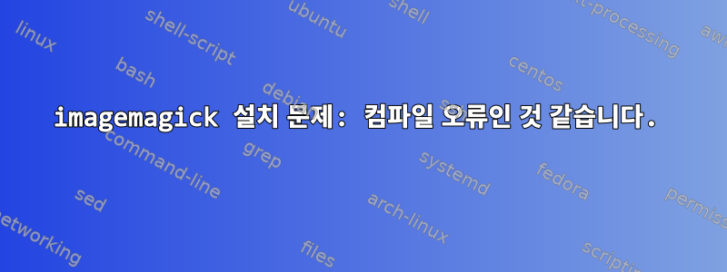 imagemagick 설치 문제: 컴파일 오류인 것 같습니다.