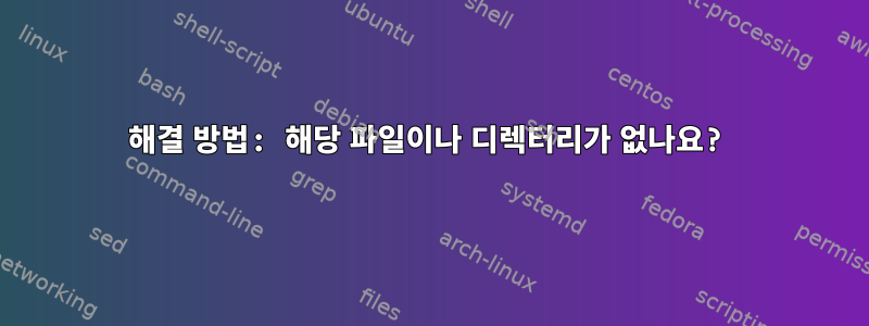 해결 방법: 해당 파일이나 디렉터리가 없나요?