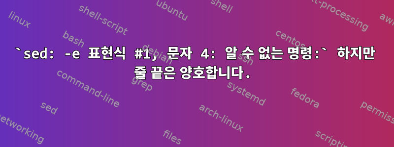 `sed: -e 표현식 #1, 문자 4: 알 수 없는 명령:` 하지만 줄 끝은 양호합니다.