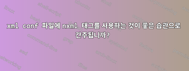 xml conf 파일에 nxml 태그를 사용하는 것이 좋은 습관으로 간주됩니까?