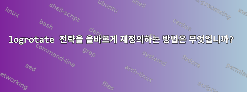 logrotate 전략을 올바르게 재정의하는 방법은 무엇입니까?