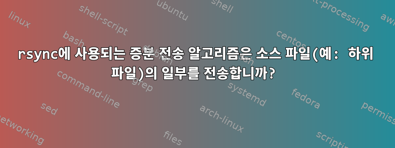 rsync에 사용되는 증분 전송 알고리즘은 소스 파일(예: 하위 파일)의 일부를 전송합니까?